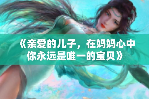 《亲爱的儿子，在妈妈心中你永远是唯一的宝贝》