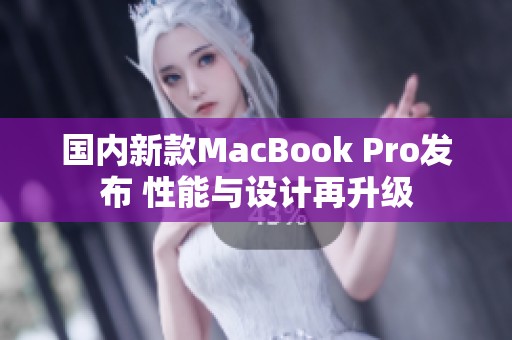 国内新款MacBook Pro发布 性能与设计再升级