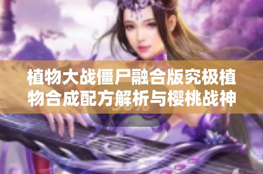 植物大战僵尸融合版究极植物合成配方解析与樱桃战神攻略分享
