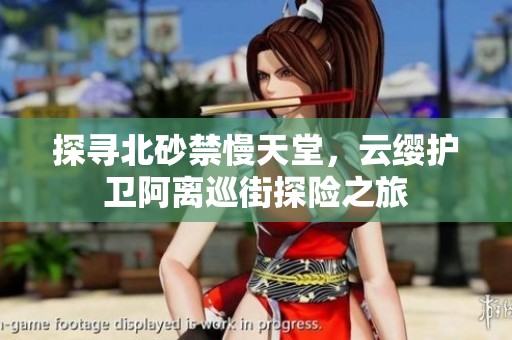 探寻北砂禁慢天堂，云缨护卫阿离巡街探险之旅
