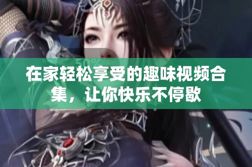 在家轻松享受的趣味视频合集，让你快乐不停歇