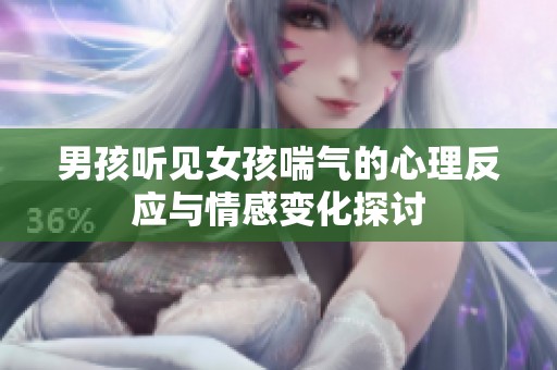 男孩听见女孩喘气的心理反应与情感变化探讨