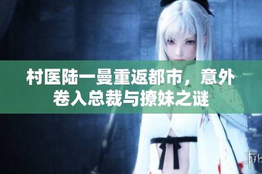 村医陆一曼重返都市，意外卷入总裁与撩妹之谜