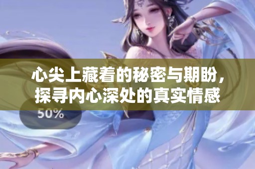 心尖上藏着的秘密与期盼，探寻内心深处的真实情感