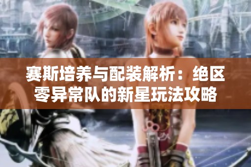 赛斯培养与配装解析：绝区零异常队的新星玩法攻略