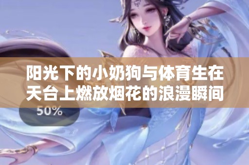 阳光下的小奶狗与体育生在天台上燃放烟花的浪漫瞬间