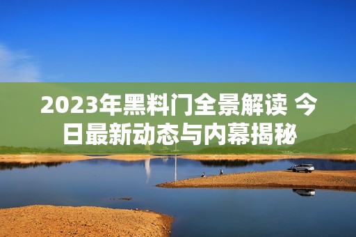 2023年黑料门全景解读 今日最新动态与内幕揭秘