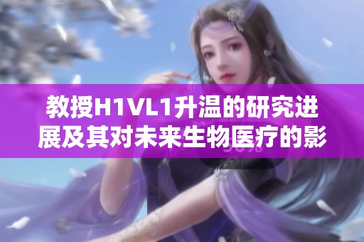 教授H1VL1升温的研究进展及其对未来生物医疗的影响