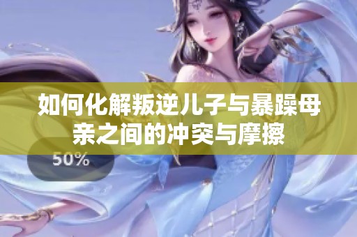 如何化解叛逆儿子与暴躁母亲之间的冲突与摩擦