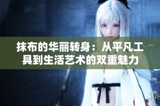 抹布的华丽转身：从平凡工具到生活艺术的双重魅力