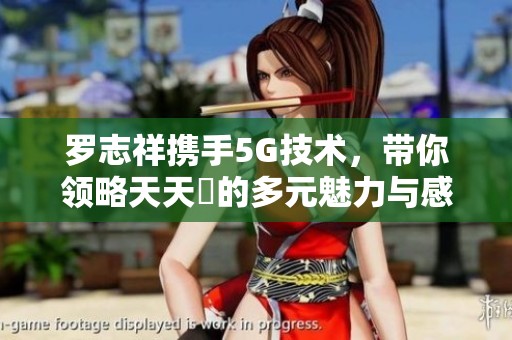 罗志祥携手5G技术，带你领略天天奭的多元魅力与感受