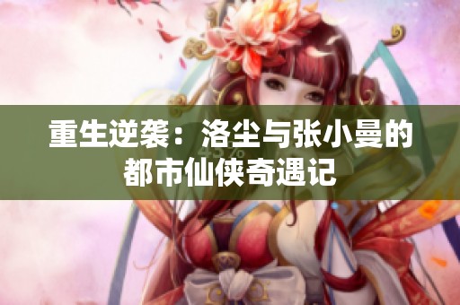 重生逆袭：洛尘与张小曼的都市仙侠奇遇记