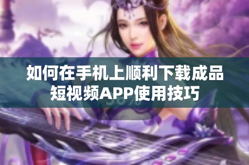 如何在手机上顺利下载成品短视频APP使用技巧