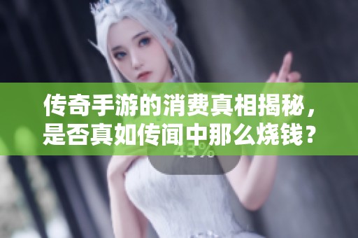 传奇手游的消费真相揭秘，是否真如传闻中那么烧钱？