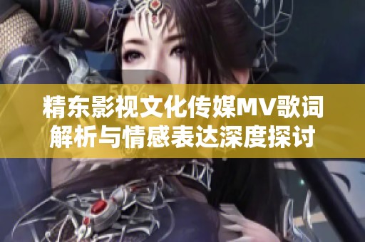 精东影视文化传媒MV歌词解析与情感表达深度探讨