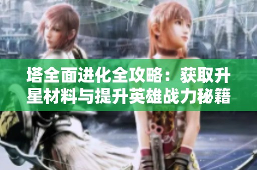 塔全面进化全攻略：获取升星材料与提升英雄战力秘籍！