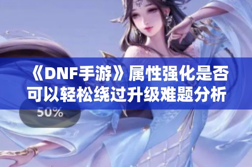 《DNF手游》属性强化是否可以轻松绕过升级难题分析