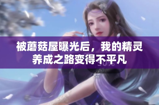 被蘑菇屋曝光后，我的精灵养成之路变得不平凡