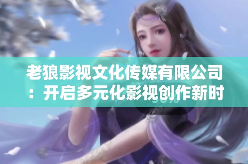 老狼影视文化传媒有限公司：开启多元化影视创作新时代