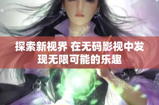 探索新视界 在无码影视中发现无限可能的乐趣
