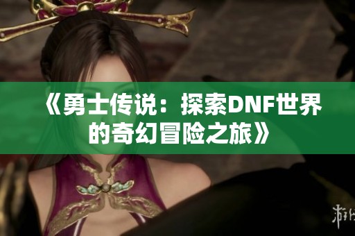 《勇士传说：探索DNF世界的奇幻冒险之旅》