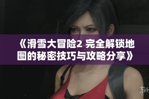 《滑雪大冒险2 完全解锁地图的秘密技巧与攻略分享》