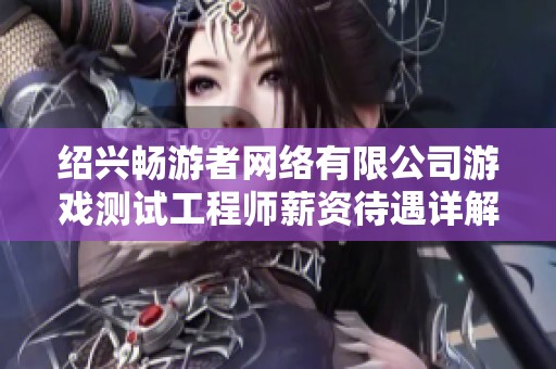 绍兴畅游者网络有限公司游戏测试工程师薪资待遇详解