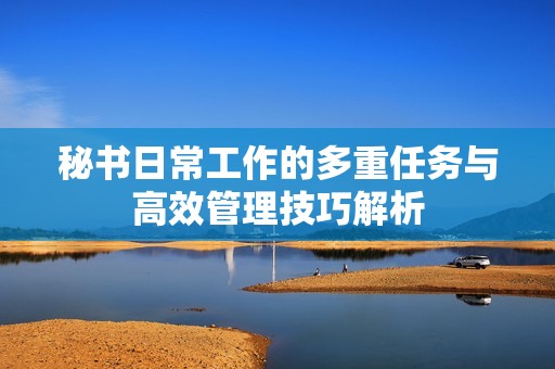 秘书日常工作的多重任务与高效管理技巧解析