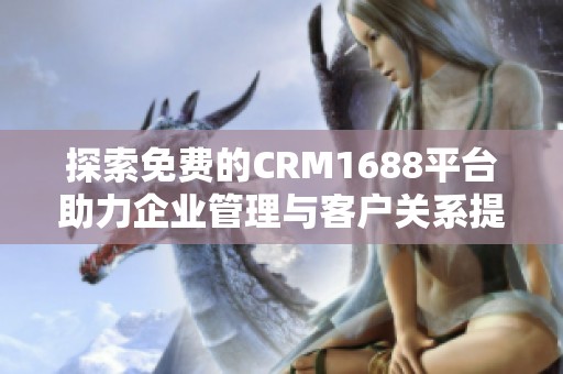 探索免费的CRM1688平台助力企业管理与客户关系提升