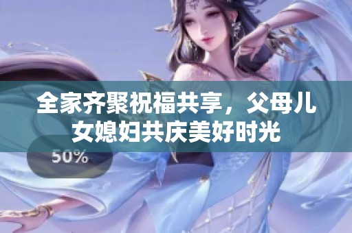 全家齐聚祝福共享，父母儿女媳妇共庆美好时光