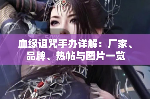 血缘诅咒手办详解：厂家、品牌、热帖与图片一览