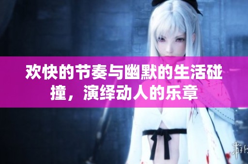 欢快的节奏与幽默的生活碰撞，演绎动人的乐章
