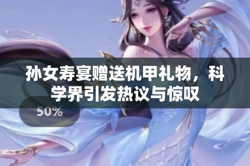 孙女寿宴赠送机甲礼物，科学界引发热议与惊叹