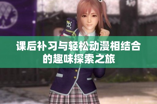 课后补习与轻松动漫相结合的趣味探索之旅