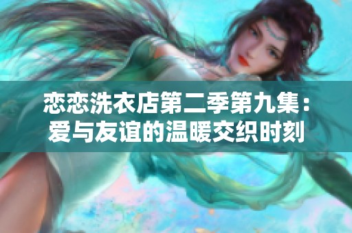 恋恋洗衣店第二季第九集：爱与友谊的温暖交织时刻