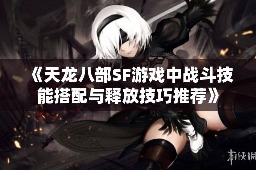 《天龙八部SF游戏中战斗技能搭配与释放技巧推荐》
