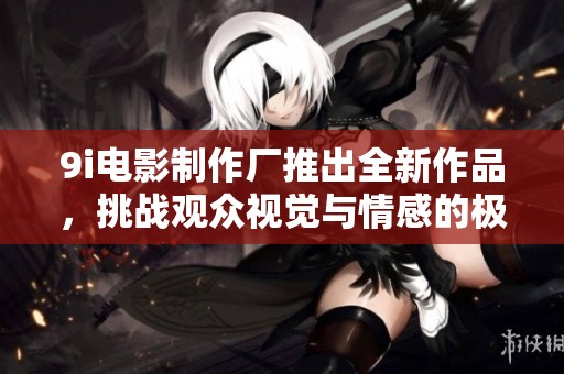 9i电影制作厂推出全新作品，挑战观众视觉与情感的极限