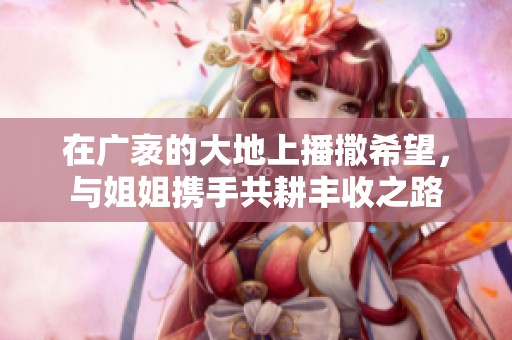 在广袤的大地上播撒希望，与姐姐携手共耕丰收之路