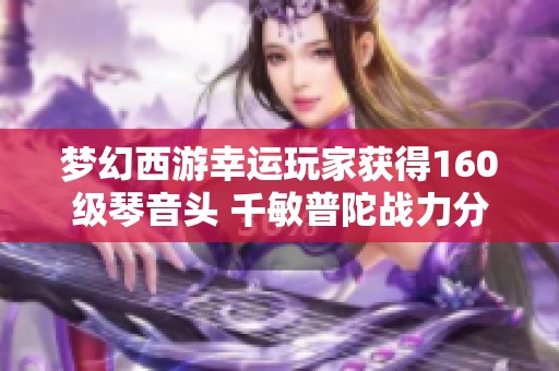 梦幻西游幸运玩家获得160级琴音头 千敏普陀战力分析