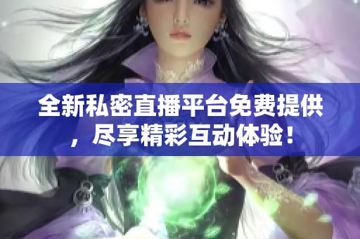 全新私密直播平台免费提供，尽享精彩互动体验！