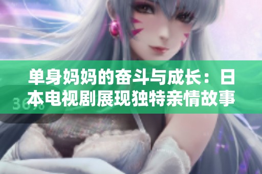 单身妈妈的奋斗与成长：日本电视剧展现独特亲情故事
