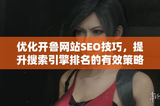 优化开鲁网站SEO技巧，提升搜索引擎排名的有效策略