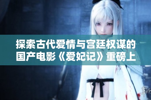 探索古代爱情与宫廷权谋的国产电影《爱妃记》重磅上线