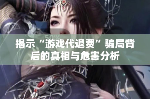 揭示“游戏代退费”骗局背后的真相与危害分析