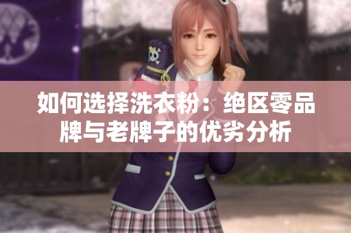 如何选择洗衣粉：绝区零品牌与老牌子的优劣分析