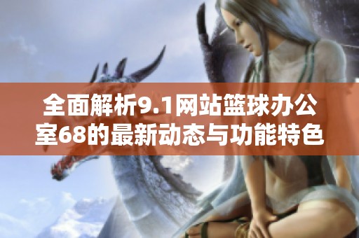 全面解析9.1网站篮球办公室68的最新动态与功能特色