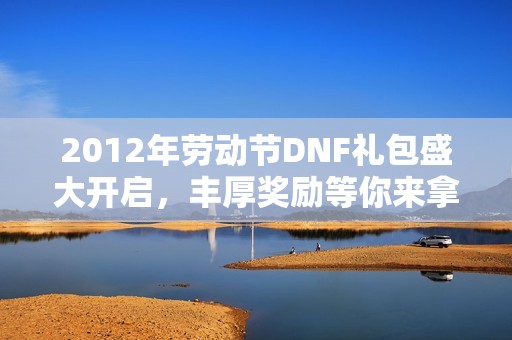 2012年劳动节DNF礼包盛大开启，丰厚奖励等你来拿