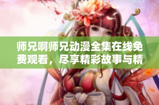 师兄啊师兄动漫全集在线免费观看，尽享精彩故事与精彩角色