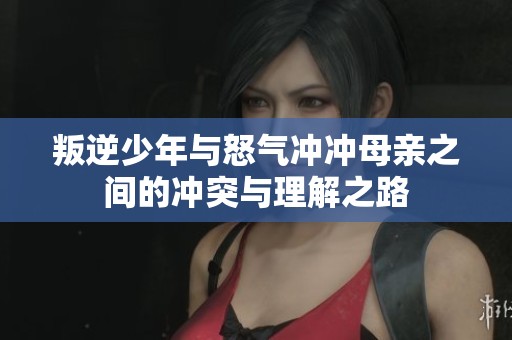叛逆少年与怒气冲冲母亲之间的冲突与理解之路
