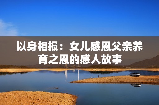 以身相报：女儿感恩父亲养育之恩的感人故事